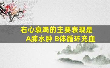 右心衰竭的主要表现是 A肺水肿 B体循环充血